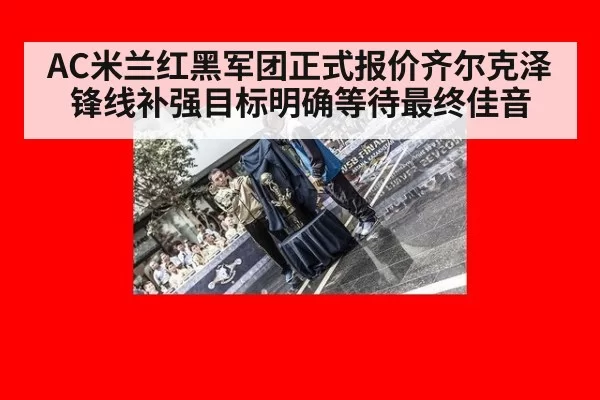 AC米兰红黑军团正式报价齐尔克泽锋线补强目标明确等待最终佳音