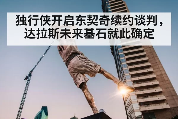 独行侠开启东契奇续约谈判，达拉斯未来基石就此确定