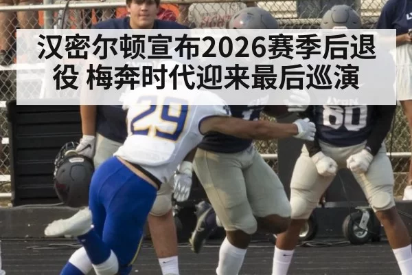 汉密尔顿宣布2026赛季后退役 梅奔时代迎来最后巡演