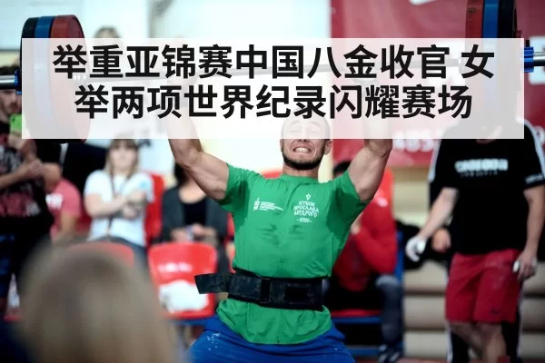 举重亚锦赛中国八金收官 女举两项世界纪录闪耀赛场