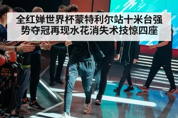 全红婵世界杯蒙特利尔站十米台强势夺冠再现水花消失术技惊四座