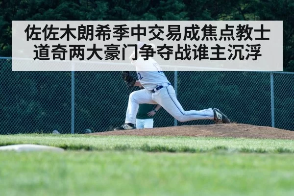 佐佐木朗希季中交易成焦点教士道奇两大豪门争夺战谁主沉浮