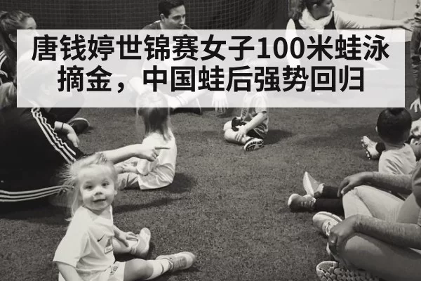 唐钱婷世锦赛女子100米蛙泳摘金，中国蛙后强势回归
