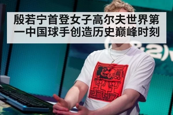 殷若宁首登女子高尔夫世界第一中国球手创造历史巅峰时刻
