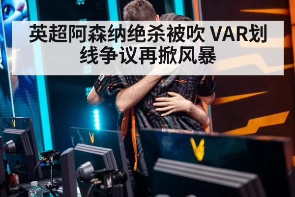英超阿森纳绝杀被吹 VAR划线争议再掀风暴