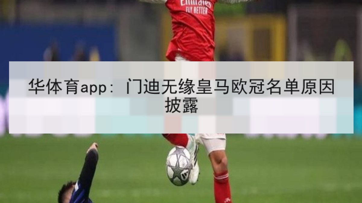 华体育app: 门迪无缘皇马欧冠名单原因披露 华体育app: 门迪无缘皇马欧冠名单原因披露
