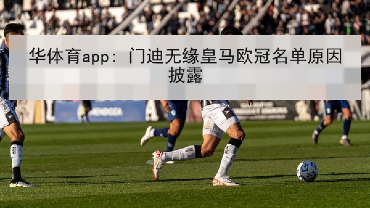 华体育app: 门迪无缘皇马欧冠名单原因披露 华体育app: 门迪无缘皇马欧冠名单原因披露