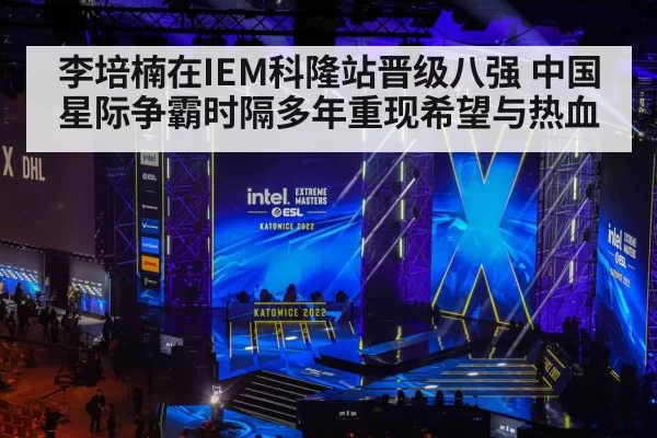 李培楠在IEM科隆站晋级八强 中国星际争霸时隔多年重现希望与热血