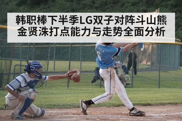 韩职棒下半季LG双子对阵斗山熊金贤洙打点能力与走势全面分析