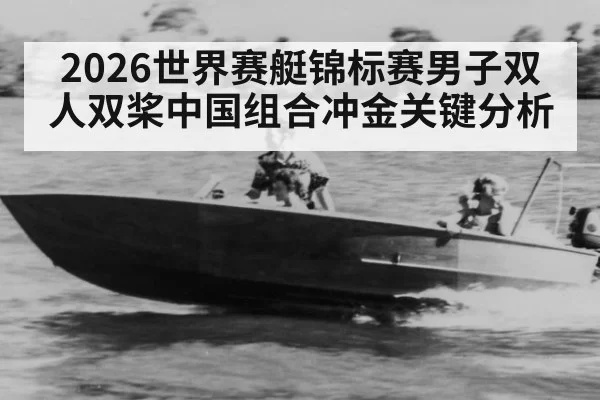 2026世界赛艇锦标赛男子双人双桨中国组合冲金关键分析