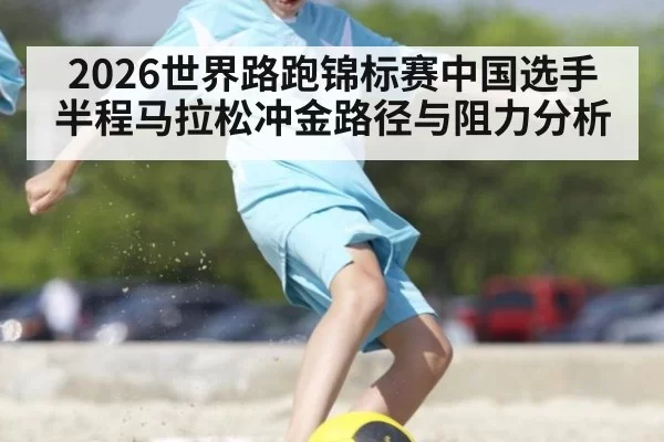 2026世界路跑锦标赛中国选手半程马拉松冲金路径与阻力分析